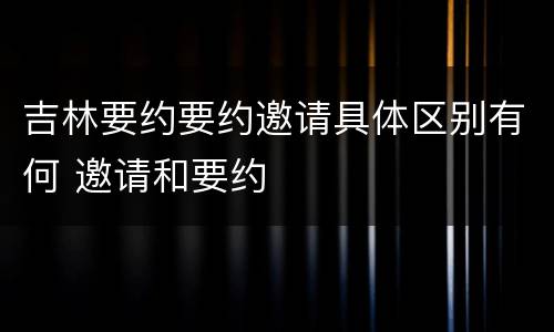 吉林要约要约邀请具体区别有何 邀请和要约
