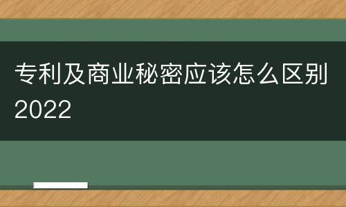 专利及商业秘密应该怎么区别2022