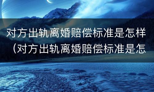对方出轨离婚赔偿标准是怎样（对方出轨离婚赔偿标准是怎样算的）