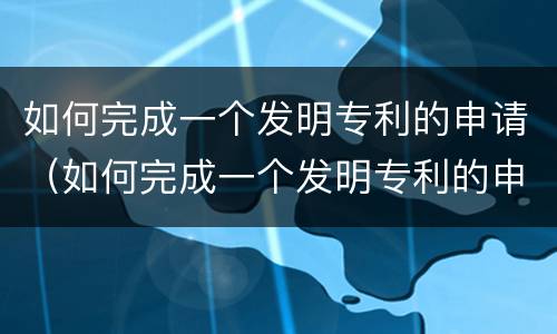 如何完成一个发明专利的申请（如何完成一个发明专利的申请流程）