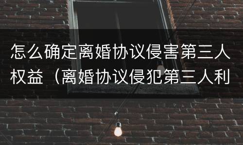 怎么确定离婚协议侵害第三人权益（离婚协议侵犯第三人利益）
