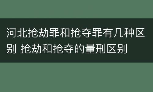 河北抢劫罪和抢夺罪有几种区别 抢劫和抢夺的量刑区别