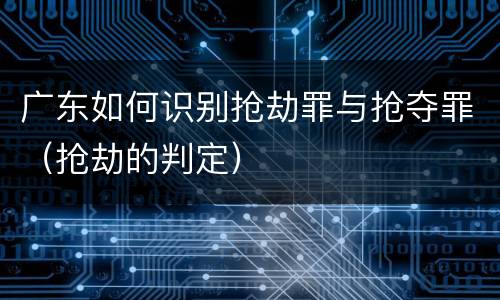 广东如何识别抢劫罪与抢夺罪（抢劫的判定）