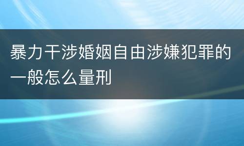 暴力干涉婚姻自由涉嫌犯罪的一般怎么量刑