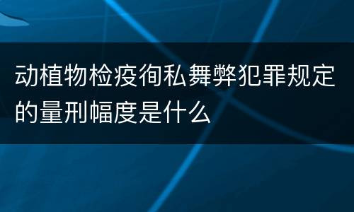 动植物检疫徇私舞弊犯罪规定的量刑幅度是什么