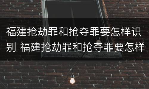 福建抢劫罪和抢夺罪要怎样识别 福建抢劫罪和抢夺罪要怎样识别判刑