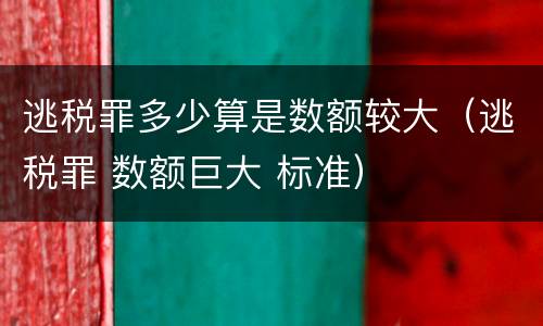 逃税罪多少算是数额较大（逃税罪 数额巨大 标准）