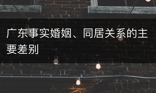 广东事实婚姻、同居关系的主要差别