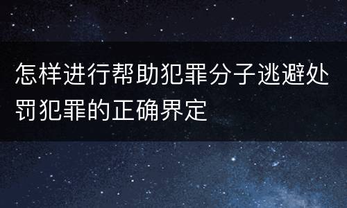 怎样进行帮助犯罪分子逃避处罚犯罪的正确界定