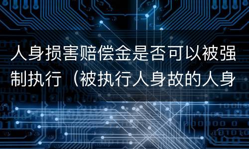 人身损害赔偿金是否可以被强制执行（被执行人身故的人身损害赔偿金不能执行）