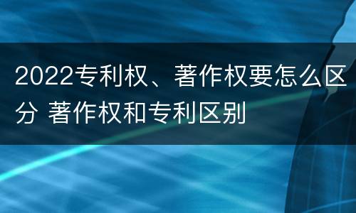 2022专利权、著作权要怎么区分 著作权和专利区别