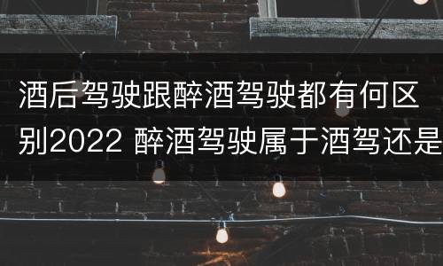 酒后驾驶跟醉酒驾驶都有何区别2022 醉酒驾驶属于酒驾还是醉驾