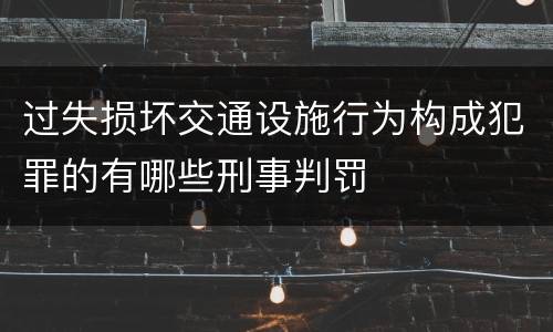 过失损坏交通设施行为构成犯罪的有哪些刑事判罚