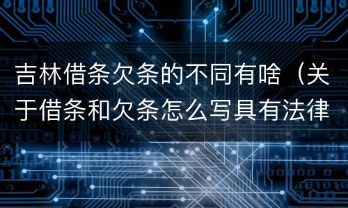 吉林借条欠条的不同有啥（关于借条和欠条怎么写具有法律效应）