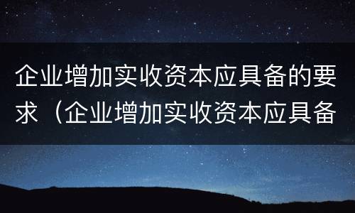 企业增加实收资本应具备的要求（企业增加实收资本应具备的要求有哪些）