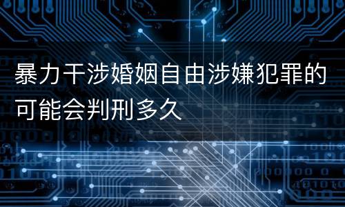 暴力干涉婚姻自由涉嫌犯罪的可能会判刑多久