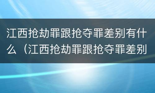江西抢劫罪跟抢夺罪差别有什么（江西抢劫罪跟抢夺罪差别有什么不同）