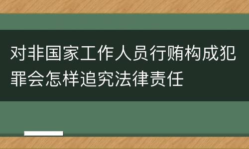 对非国家工作人员行贿构成犯罪会怎样追究法律责任