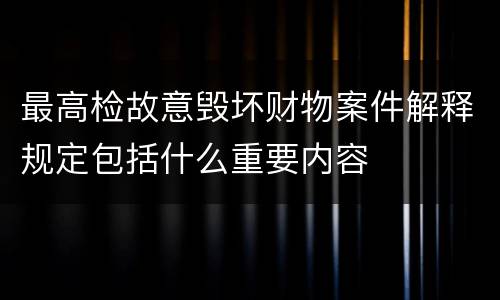 最高检故意毁坏财物案件解释规定包括什么重要内容