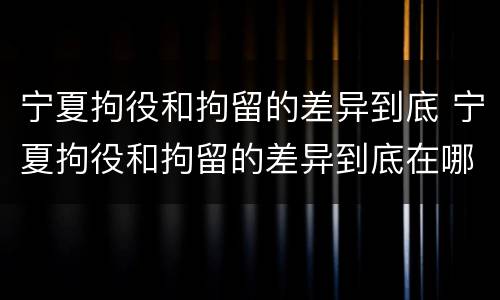 宁夏拘役和拘留的差异到底 宁夏拘役和拘留的差异到底在哪