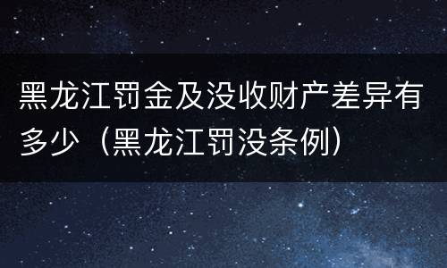 黑龙江罚金及没收财产差异有多少（黑龙江罚没条例）