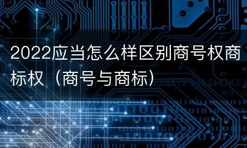 2022应当怎么样区别商号权商标权（商号与商标）