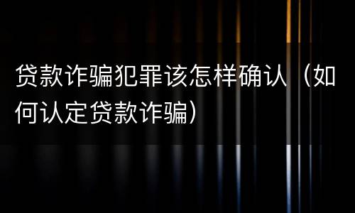 贷款诈骗犯罪该怎样确认（如何认定贷款诈骗）