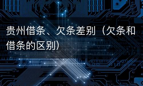 贵州借条、欠条差别（欠条和借条的区别）