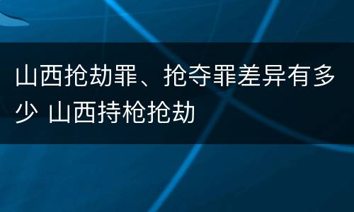 山西抢劫罪、抢夺罪差异有多少 山西持枪抢劫