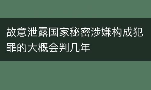 故意泄露国家秘密涉嫌构成犯罪的大概会判几年