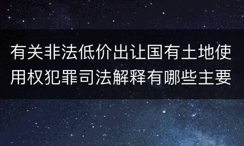 有关非法低价出让国有土地使用权犯罪司法解释有哪些主要规定