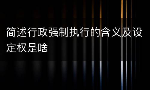 简述行政强制执行的含义及设定权是啥
