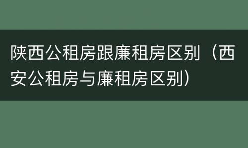 陕西公租房跟廉租房区别（西安公租房与廉租房区别）