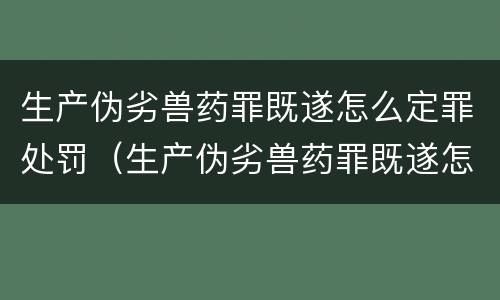 生产伪劣兽药罪既遂怎么定罪处罚（生产伪劣兽药罪既遂怎么定罪处罚多少）