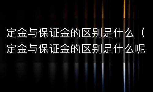 定金与保证金的区别是什么（定金与保证金的区别是什么呢）