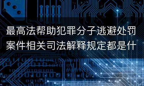 最高法帮助犯罪分子逃避处罚案件相关司法解释规定都是什么