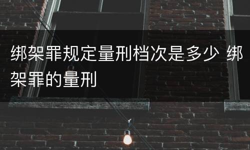 绑架罪规定量刑档次是多少 绑架罪的量刑