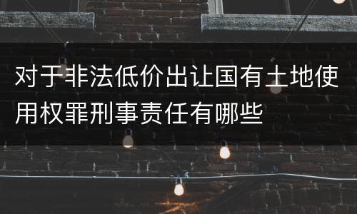 对于非法低价出让国有土地使用权罪刑事责任有哪些