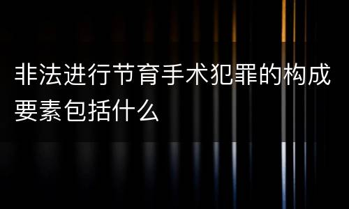 非法进行节育手术犯罪的构成要素包括什么