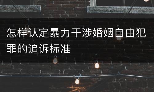 怎样认定暴力干涉婚姻自由犯罪的追诉标准