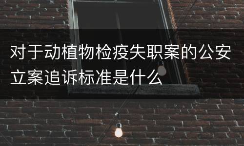 对于动植物检疫失职案的公安立案追诉标准是什么