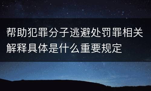 帮助犯罪分子逃避处罚罪相关解释具体是什么重要规定
