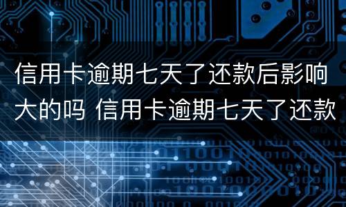 信用卡逾期七天了还款后影响大的吗 信用卡逾期七天了还款后影响大的吗怎么办