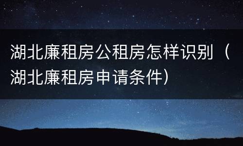 湖北廉租房公租房怎样识别（湖北廉租房申请条件）