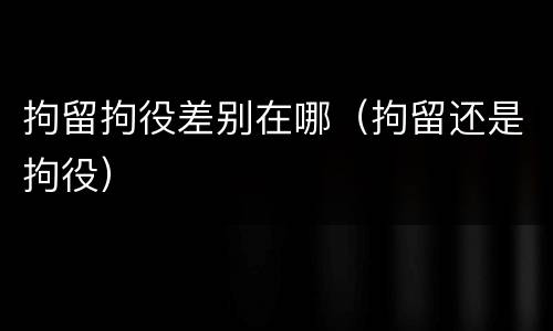 拘留拘役差别在哪（拘留还是拘役）