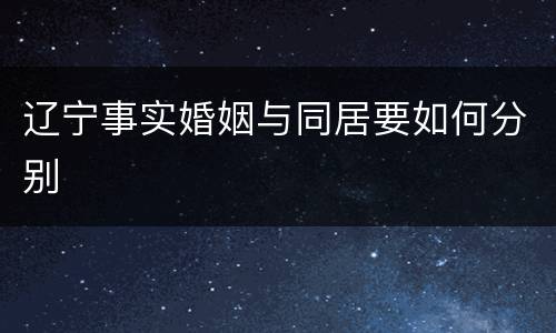 辽宁事实婚姻与同居要如何分别