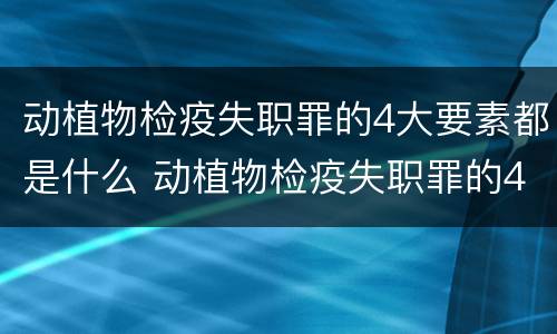 动植物检疫失职罪的4大要素都是什么 动植物检疫失职罪的4大要素都是什么
