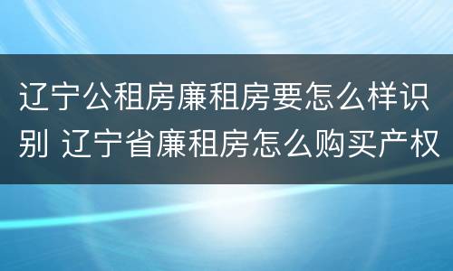 辽宁公租房廉租房要怎么样识别 辽宁省廉租房怎么购买产权