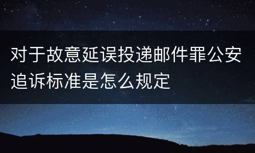 对于故意延误投递邮件罪公安追诉标准是怎么规定