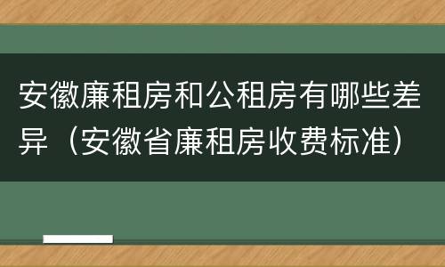 安徽廉租房和公租房有哪些差异（安徽省廉租房收费标准）